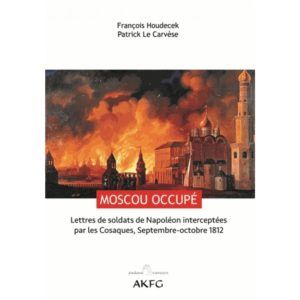 HOUDECEK François, LA CARVESE Patrick, Moscou occupé, Lettres de soldats de Napoléon interceptées par les Cosaques, Septembre-octobre 1812, AKFG, 2018